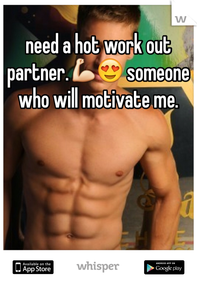 need a hot work out partner.💪😍 someone who will motivate me.