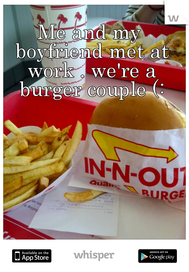 Me and my boyfriend met at work . we're a burger couple (: