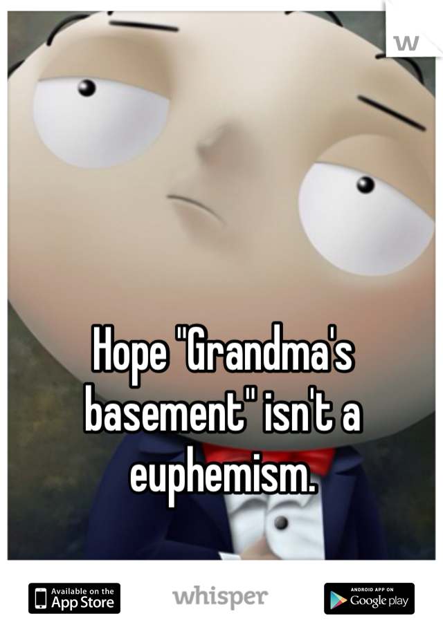 Hope "Grandma's basement" isn't a euphemism.