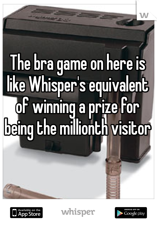 The bra game on here is like Whisper's equivalent of winning a prize for being the millionth visitor 