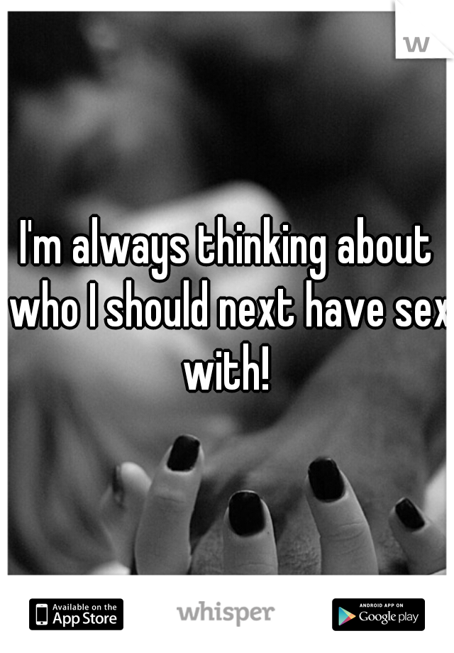 I'm always thinking about who I should next have sex with! 