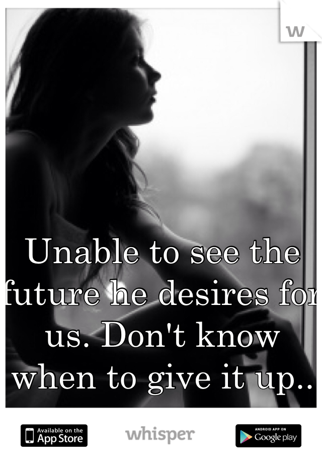 Unable to see the future he desires for us. Don't know when to give it up.. 