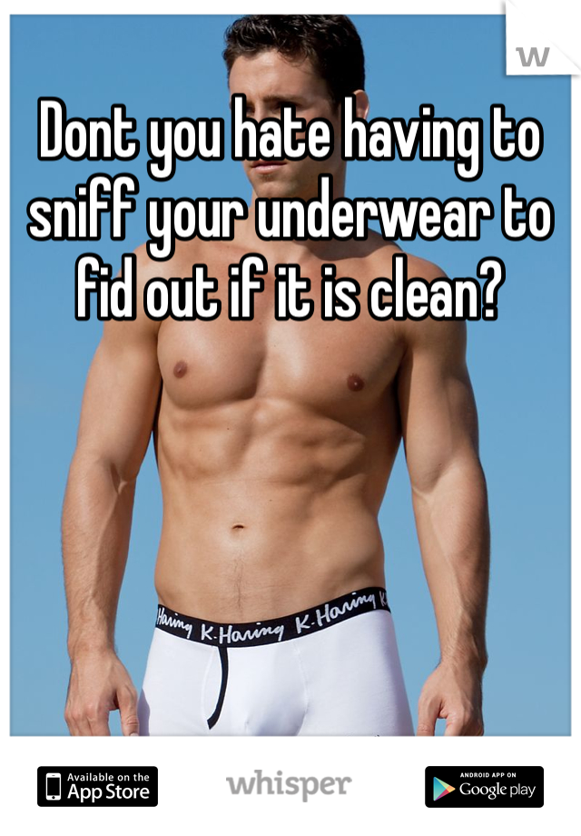 Dont you hate having to sniff your underwear to fid out if it is clean?