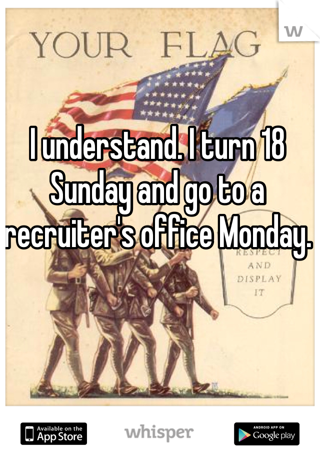 I understand. I turn 18 Sunday and go to a recruiter's office Monday. 