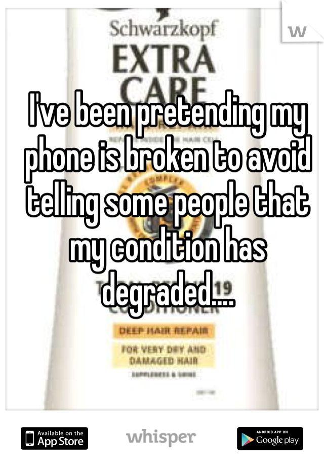 I've been pretending my phone is broken to avoid telling some people that my condition has degraded....