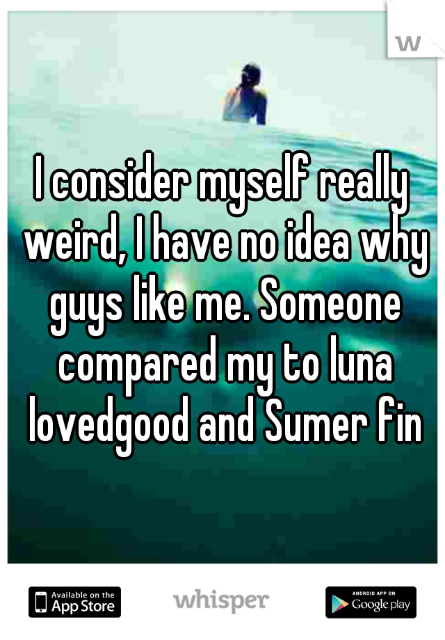 I consider myself really weird, I have no idea why guys like me. Someone compared my to luna lovedgood and Sumer fin