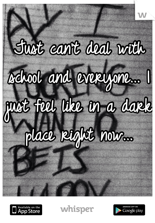 Just can't deal with school and everyone... I just feel like in a dark place right now... 