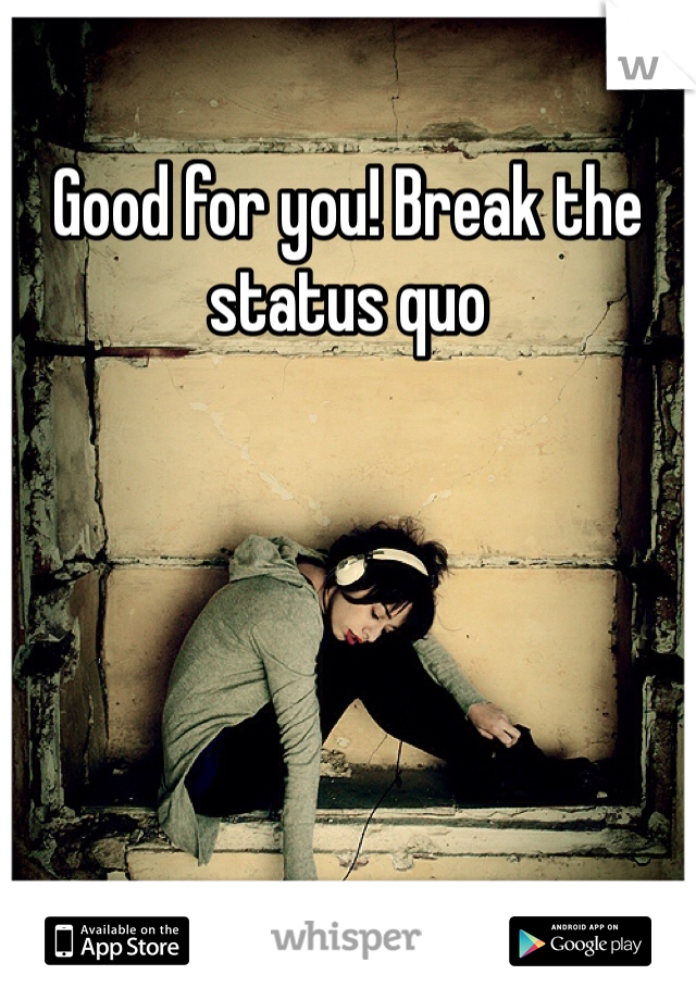 Good for you! Break the status quo  