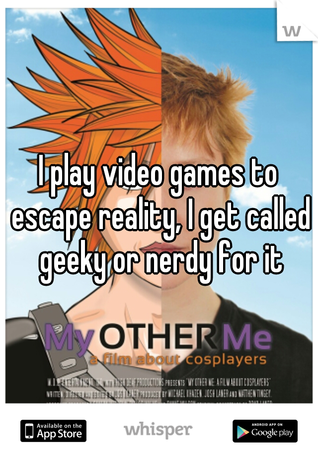 I play video games to escape reality, I get called geeky or nerdy for it