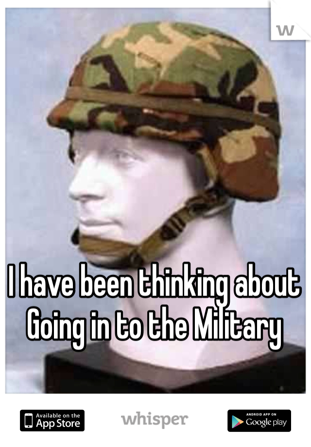 I have been thinking about Going in to the Military  