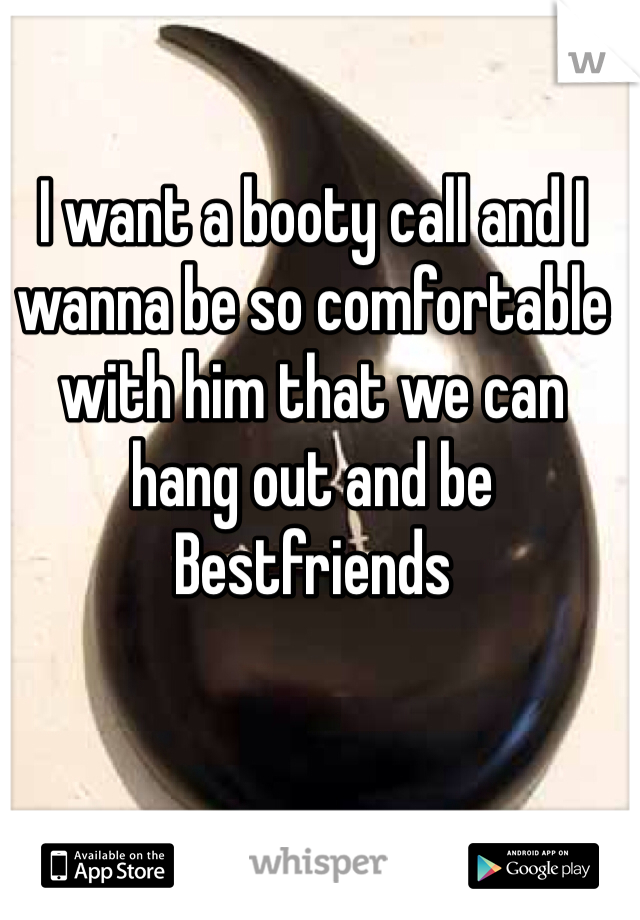 I want a booty call and I wanna be so comfortable with him that we can hang out and be Bestfriends