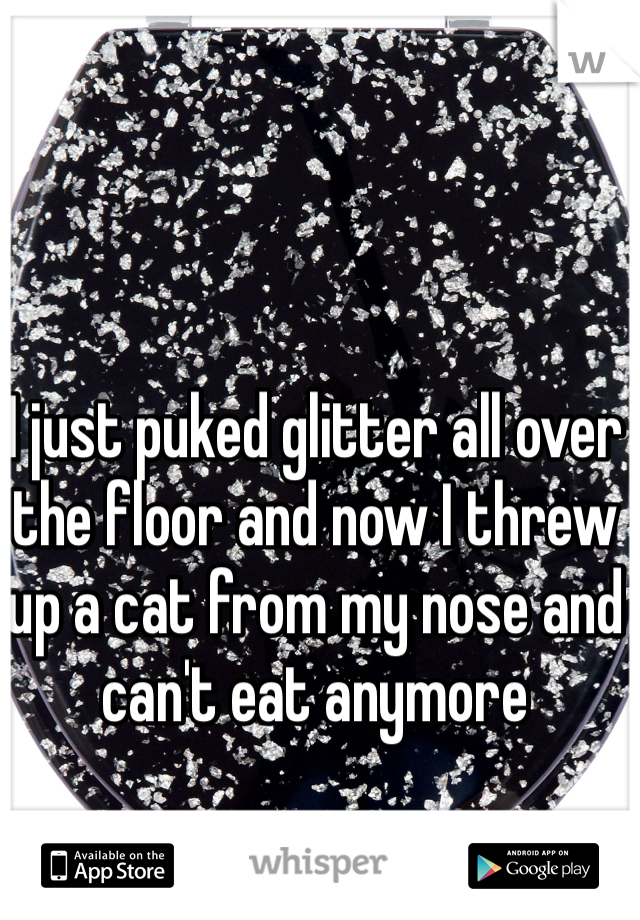 I just puked glitter all over the floor and now I threw up a cat from my nose and can't eat anymore