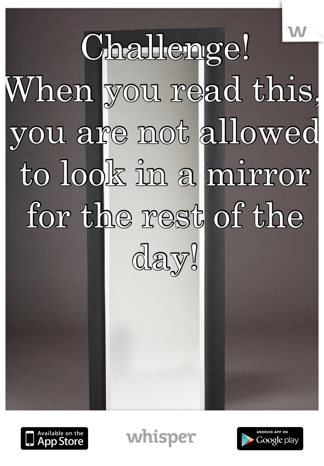 Challenge!
When you read this, you are not allowed to look in a mirror for the rest of the day!