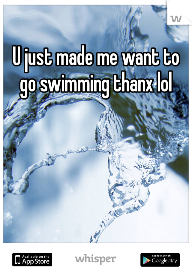 U just made me want to go swimming thanx lol