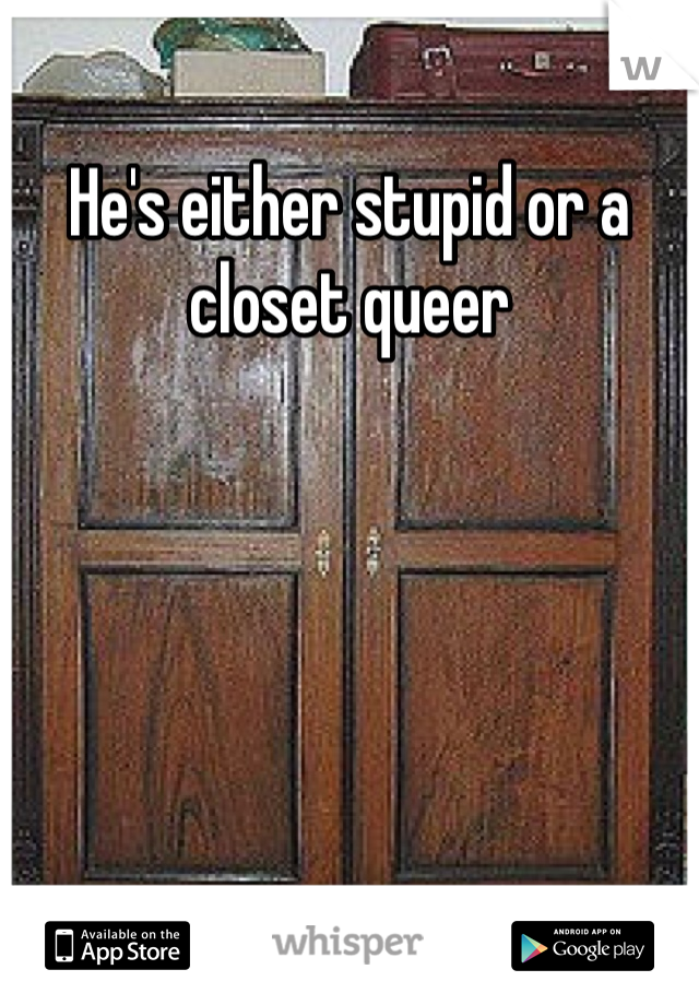 He's either stupid or a closet queer
