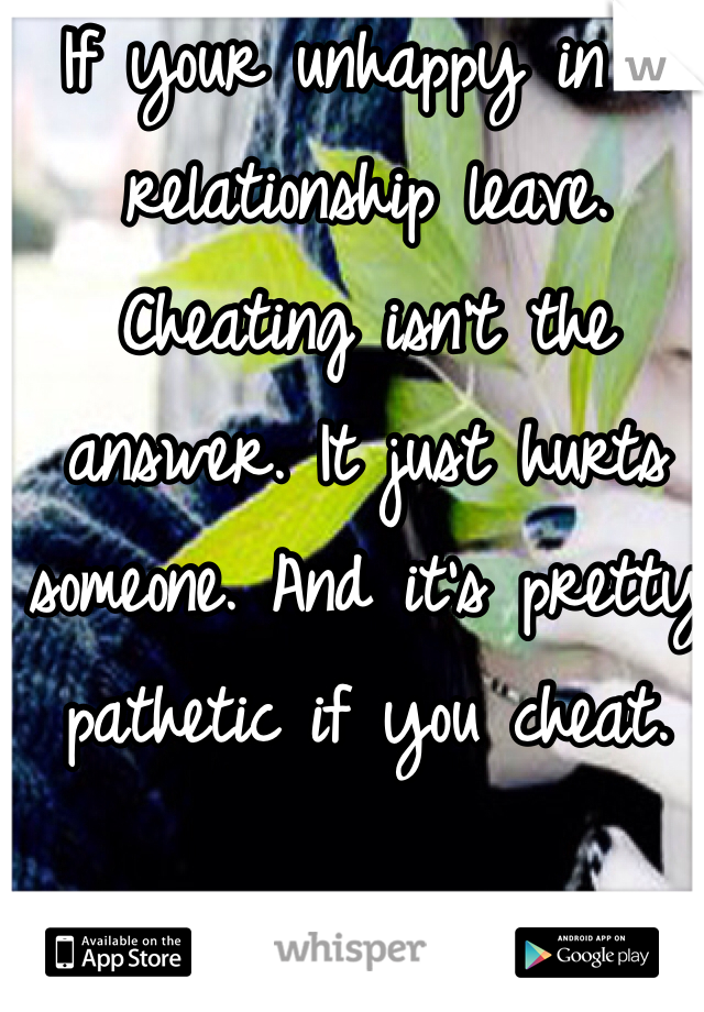 If your unhappy in a relationship leave. Cheating isn't the answer. It just hurts someone. And it's pretty pathetic if you cheat. 