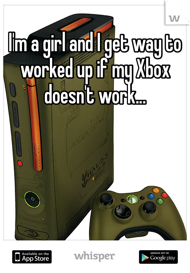 I'm a girl and I get way to worked up if my Xbox doesn't work...