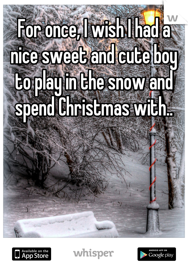 For once, I wish I had a nice sweet and cute boy to play in the snow and spend Christmas with..