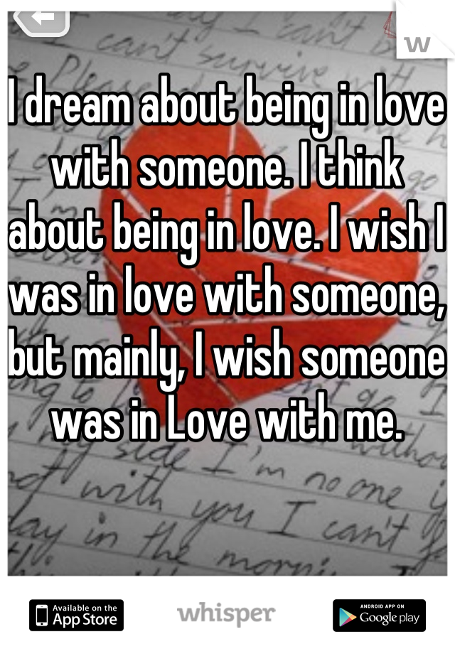 I dream about being in love with someone. I think about being in love. I wish I was in love with someone, but mainly, I wish someone was in Love with me.