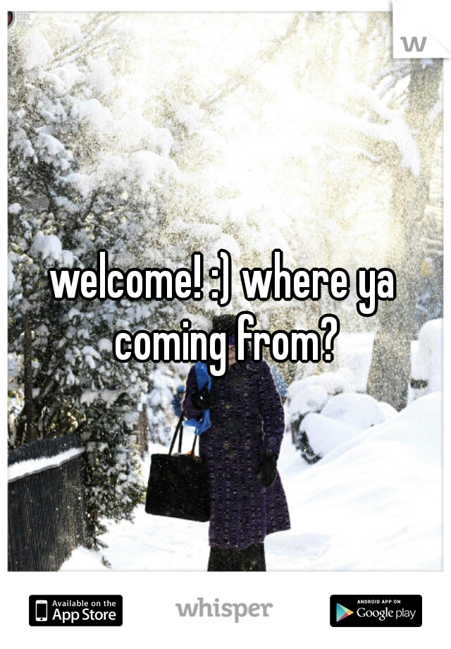welcome! :) where ya coming from?