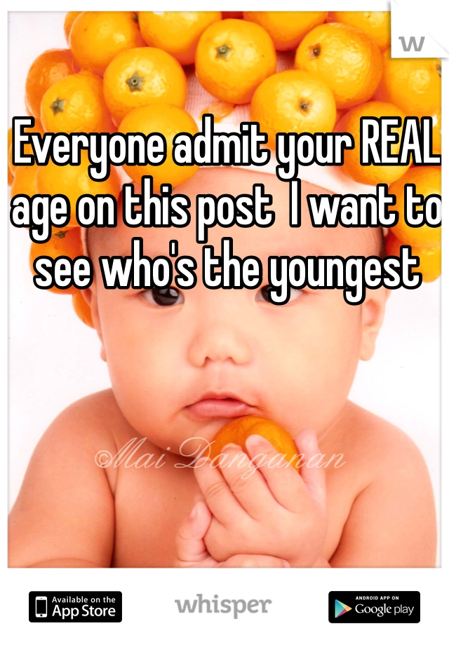 Everyone admit your REAL age on this post  I want to see who's the youngest 