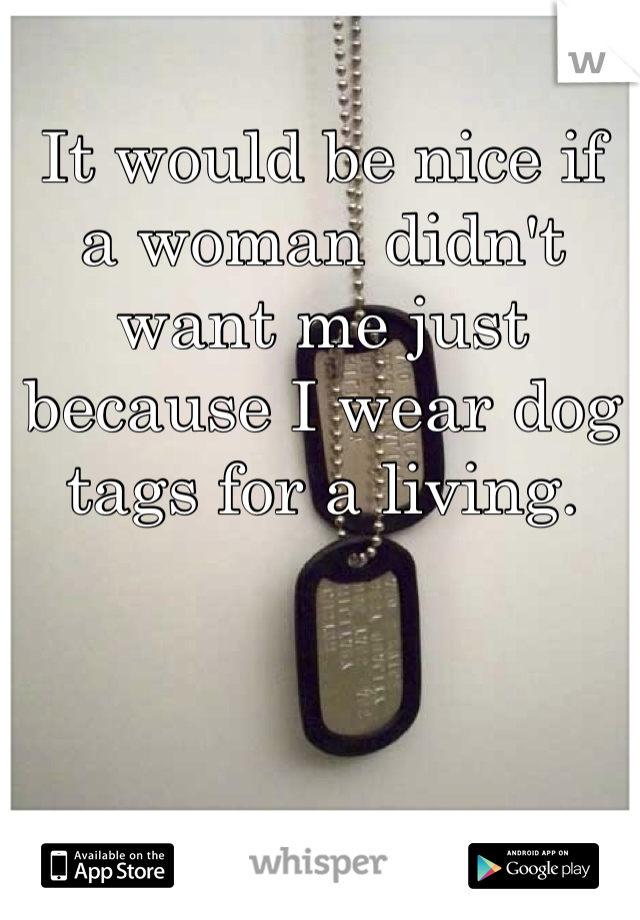 It would be nice if 
a woman didn't want me just because I wear dog tags for a living. 