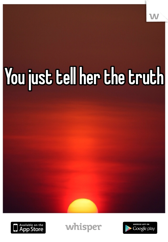 You just tell her the truth