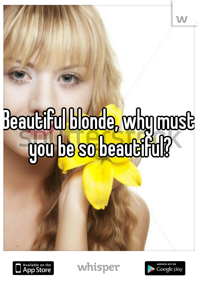Beautiful blonde, why must you be so beautiful?