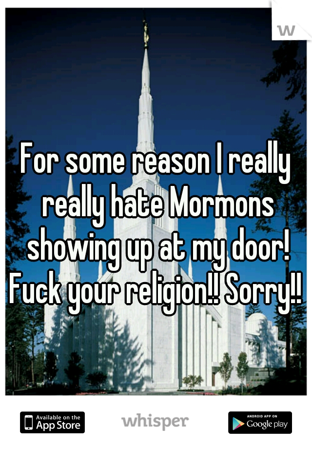 For some reason I really really hate Mormons showing up at my door! Fuck your religion!! Sorry!! 