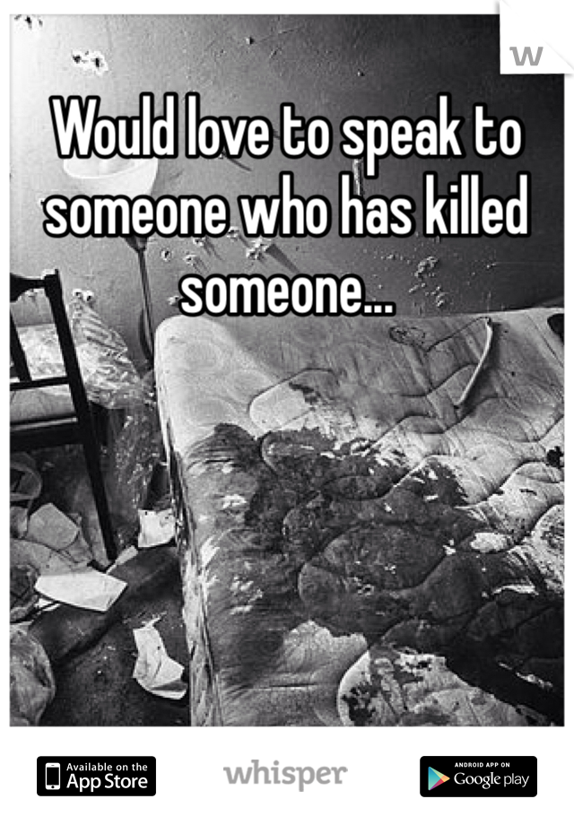 Would love to speak to someone who has killed someone...