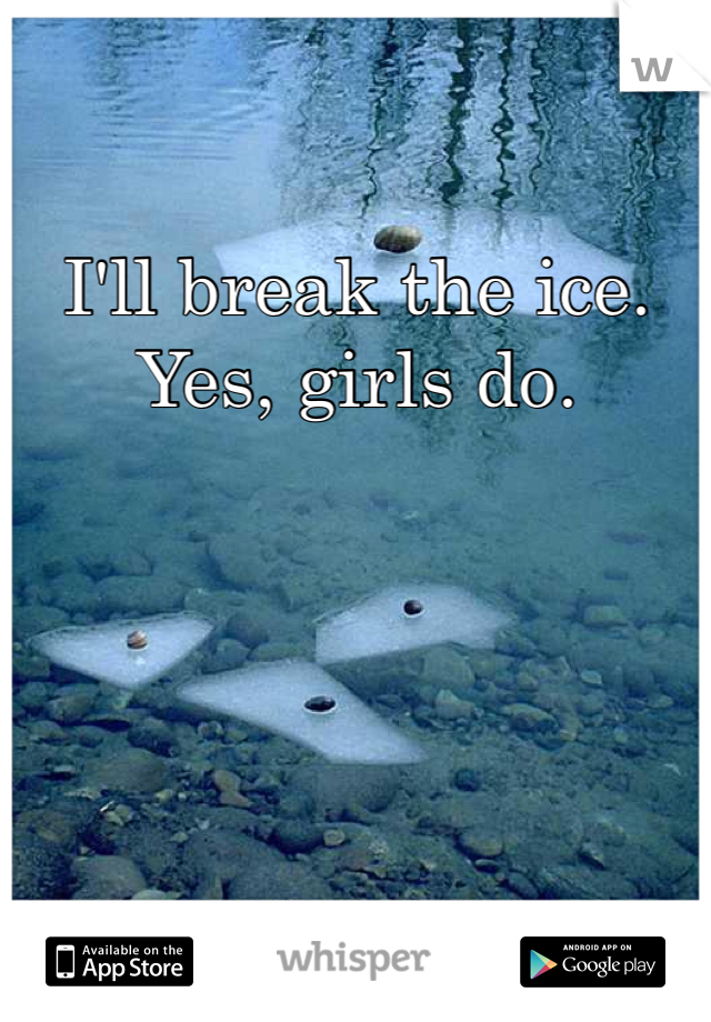 I'll break the ice. Yes, girls do. 