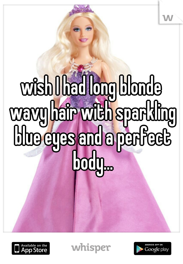 wish I had long blonde wavy hair with sparkling blue eyes and a perfect body...
