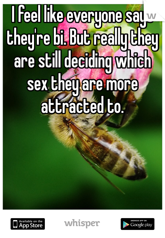 I feel like everyone says they're bi. But really they are still deciding which sex they are more attracted to. 
