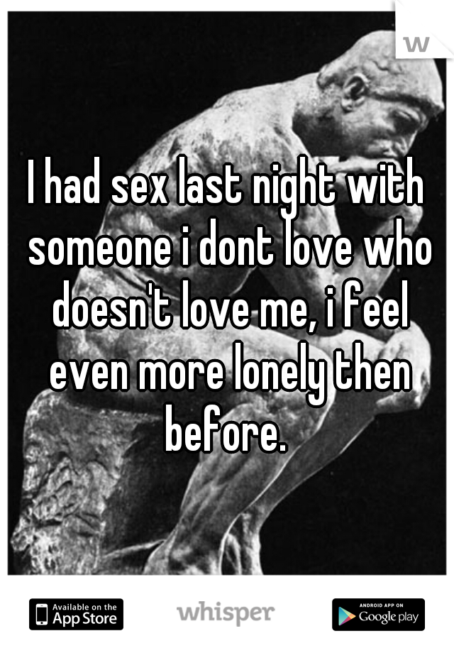 I had sex last night with someone i dont love who doesn't love me, i feel even more lonely then before. 