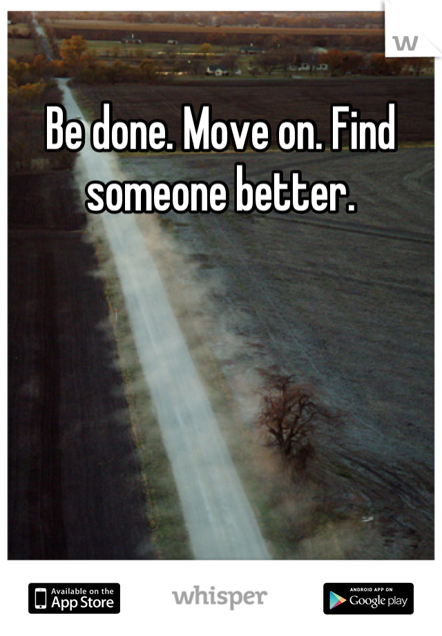 Be done. Move on. Find someone better.