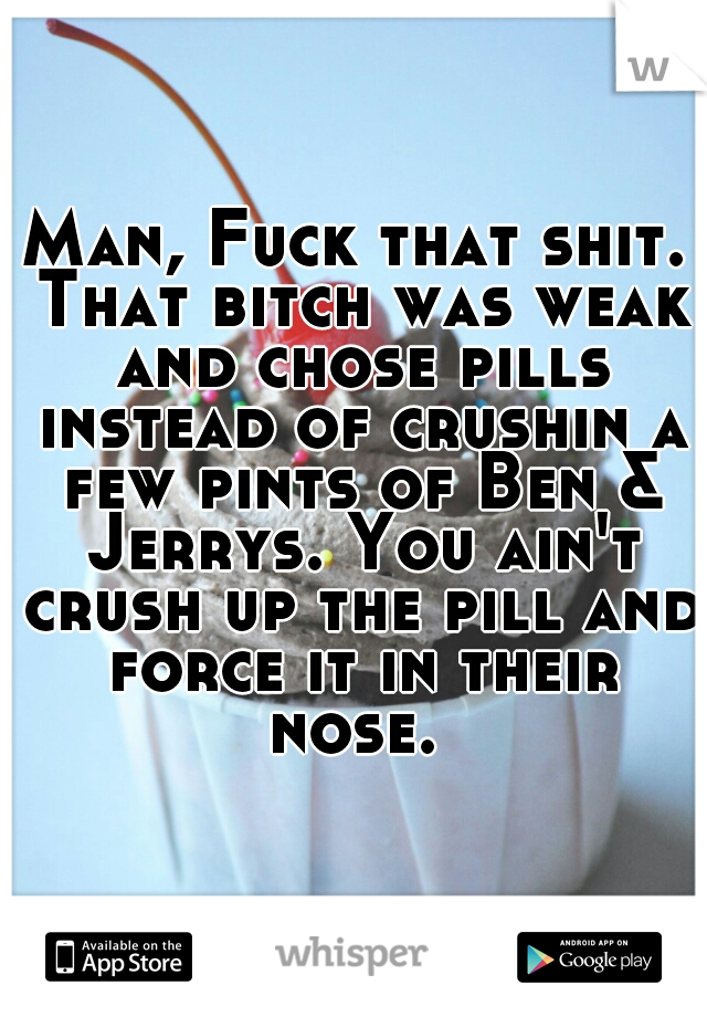 Man, Fuck that shit. That bitch was weak and chose pills instead of crushin a few pints of Ben & Jerrys. You ain't crush up the pill and force it in their nose. 