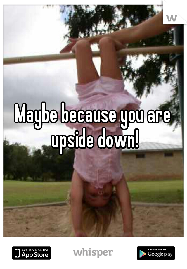 Maybe because you are upside down!