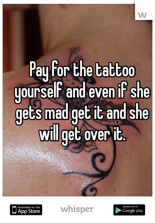 Pay for the tattoo yourself and even if she gets mad get it and she will get over it.