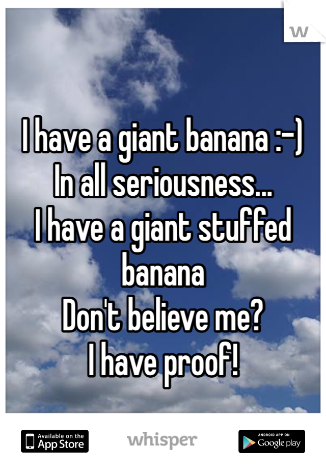 I have a giant banana :-) 
In all seriousness...
I have a giant stuffed banana 
Don't believe me? 
I have proof!