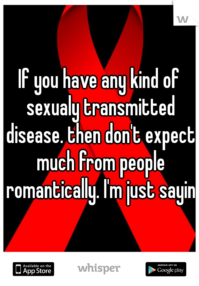 If you have any kind of sexualy transmitted disease. then don't expect much from people romantically. I'm just saying