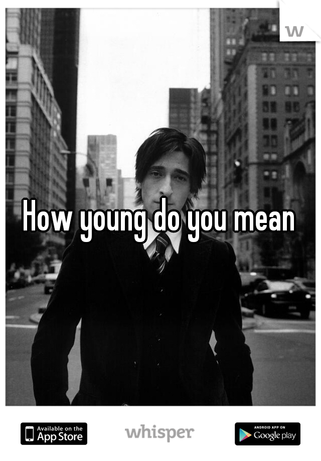 How young do you mean