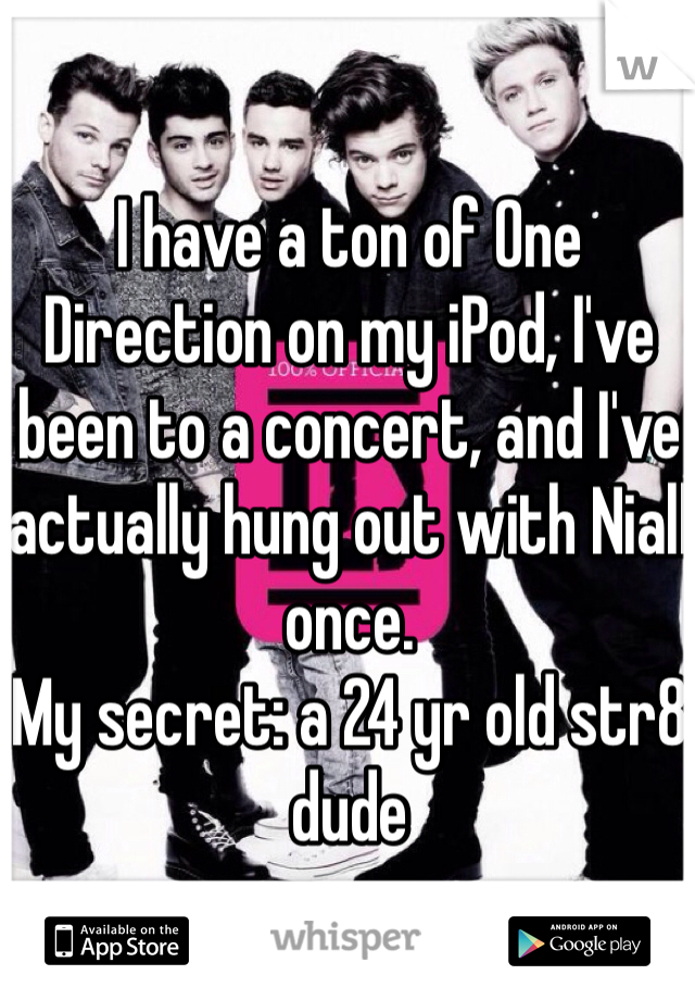I have a ton of One Direction on my iPod, I've been to a concert, and I've actually hung out with Niall once. 
My secret: a 24 yr old str8 dude
