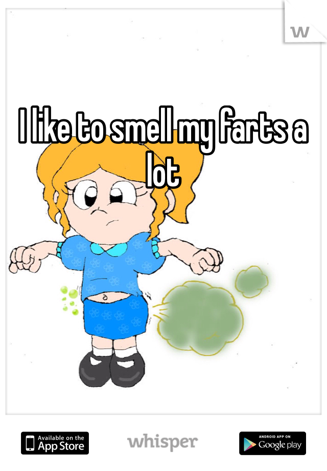 I like to smell my farts a lot