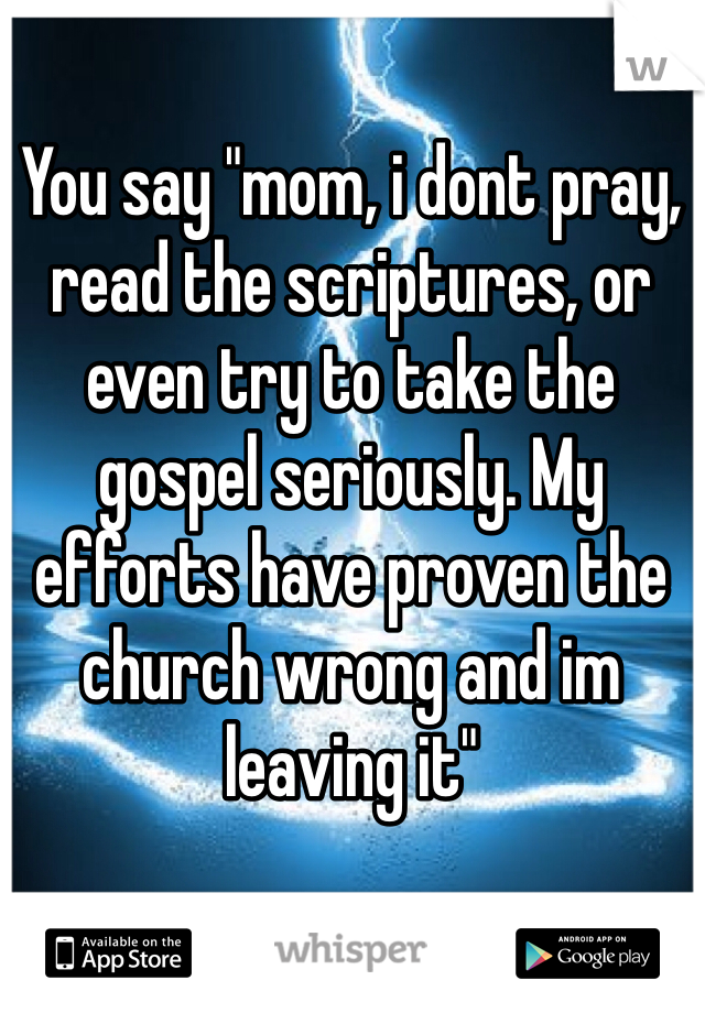 You say "mom, i dont pray, read the scriptures, or even try to take the gospel seriously. My efforts have proven the church wrong and im leaving it"