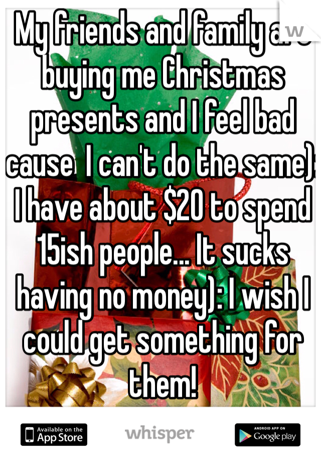 My friends and family are buying me Christmas presents and I feel bad cause  I can't do the same): I have about $20 to spend 15ish people... It sucks having no money): I wish I could get something for them!