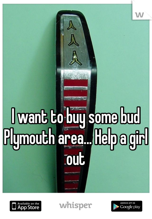 I want to buy some bud Plymouth area... Help a girl out