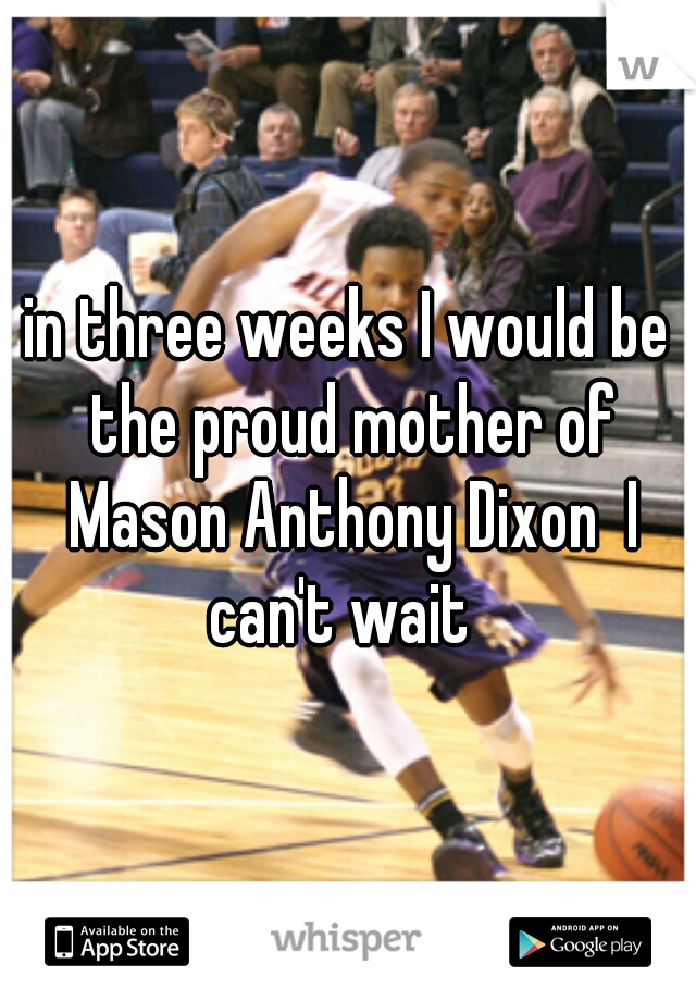 in three weeks I would be the proud mother of Mason Anthony Dixon  I can't wait  