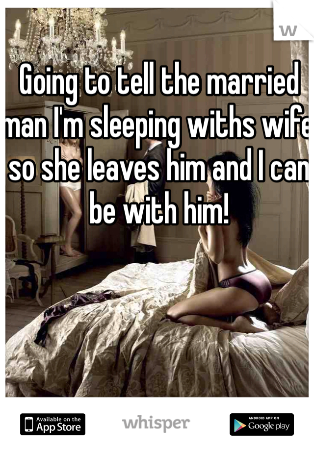 Going to tell the married man I'm sleeping withs wife so she leaves him and I can be with him! 