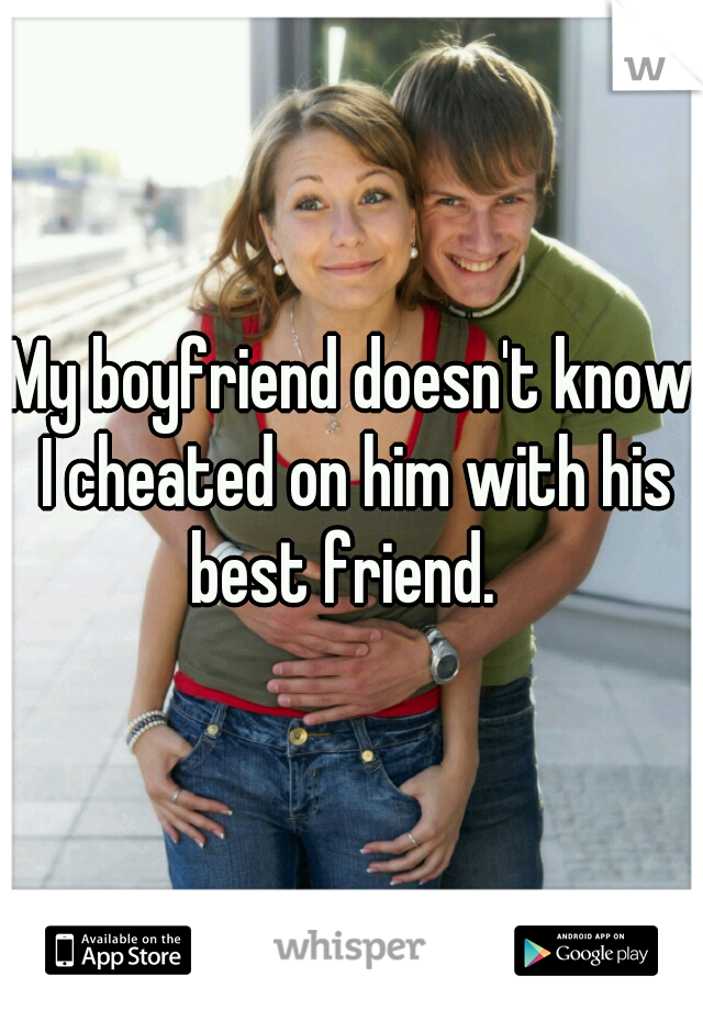 My boyfriend doesn't know I cheated on him with his best friend.  
