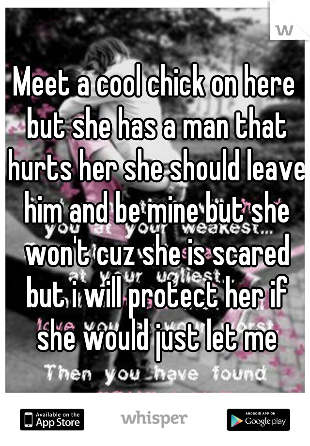 Meet a cool chick on here but she has a man that hurts her she should leave him and be mine but she won't cuz she is scared but i will protect her if she would just let me